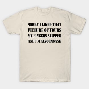 sorry i liked that picture of yours my fingers slipped and i'm also insane T-Shirt